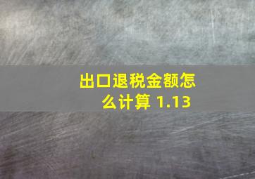 出口退税金额怎么计算 1.13